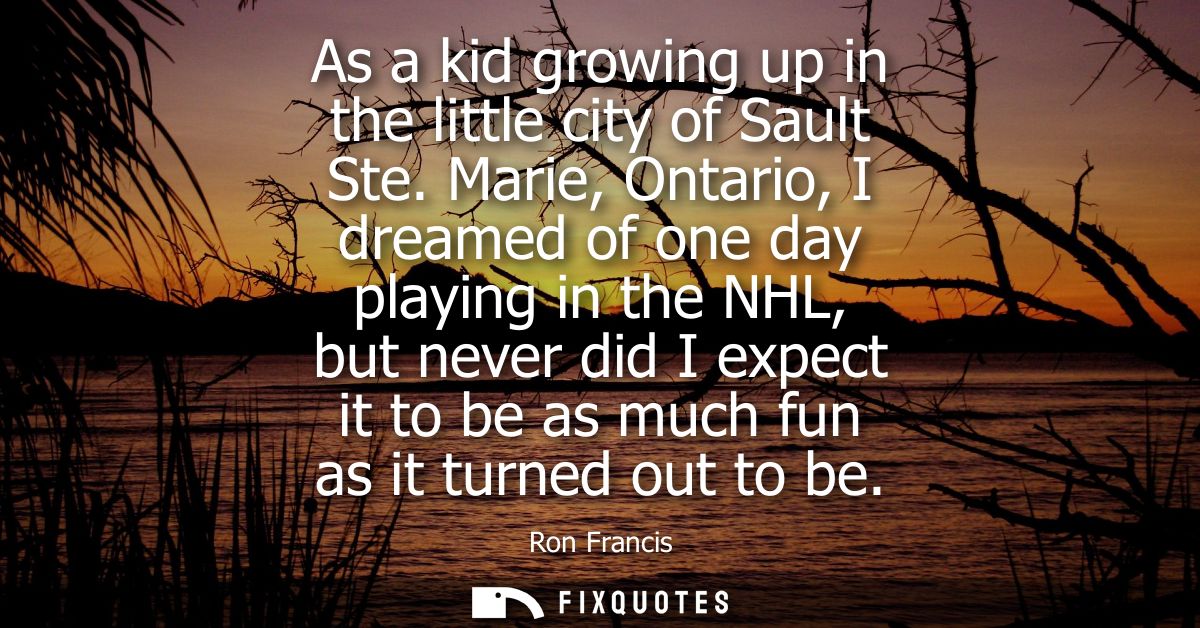 As a kid growing up in the little city of Sault Ste. Marie, Ontario, I dreamed of one day playing in the NHL, but never 