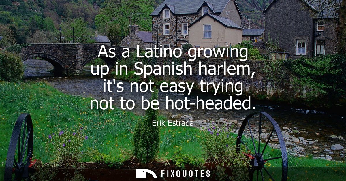 As a Latino growing up in Spanish harlem, its not easy trying not to be hot-headed