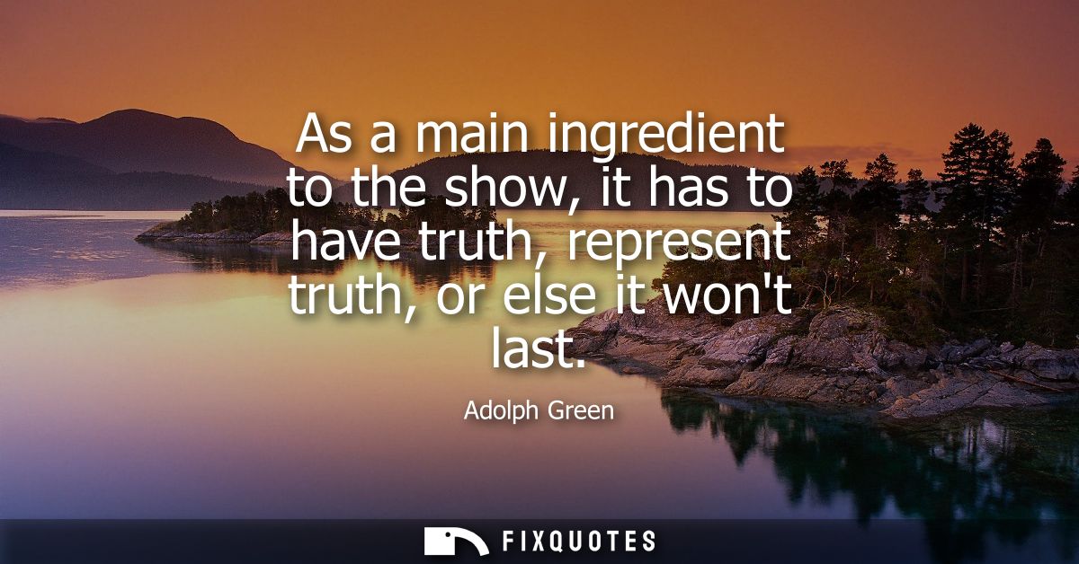 As a main ingredient to the show, it has to have truth, represent truth, or else it wont last