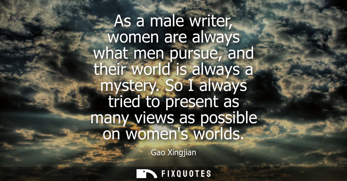 As a male writer, women are always what men pursue, and their world is always a mystery. So I always tried to present as