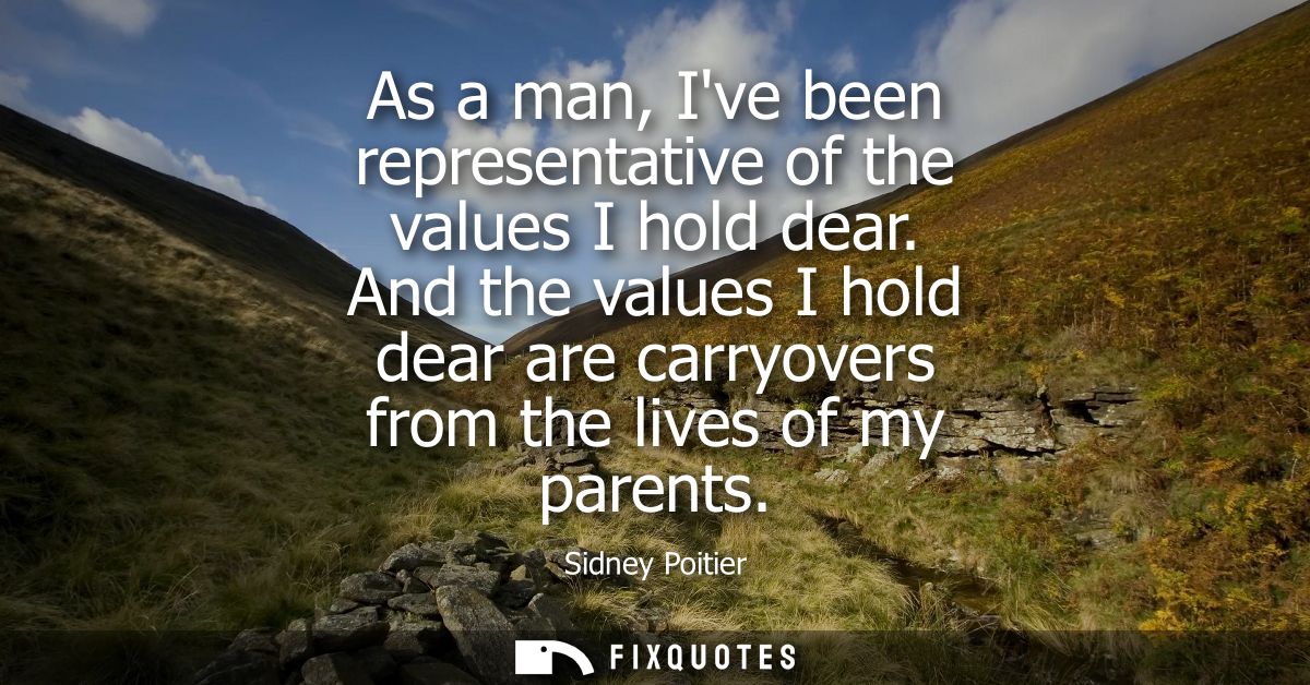 As a man, Ive been representative of the values I hold dear. And the values I hold dear are carryovers from the lives of