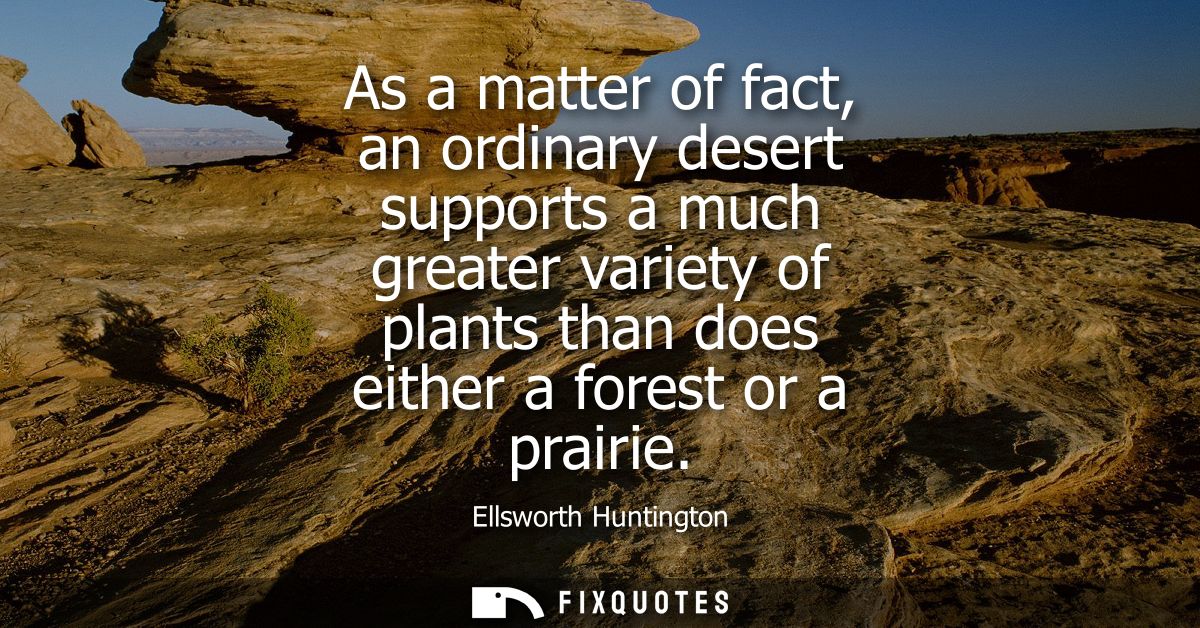 As a matter of fact, an ordinary desert supports a much greater variety of plants than does either a forest or a prairie