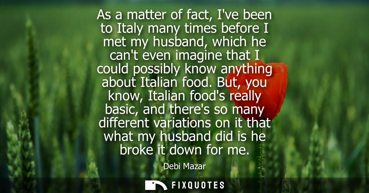 As a matter of fact, Ive been to Italy many times before I met my husband, which he cant even imagine that I could possi