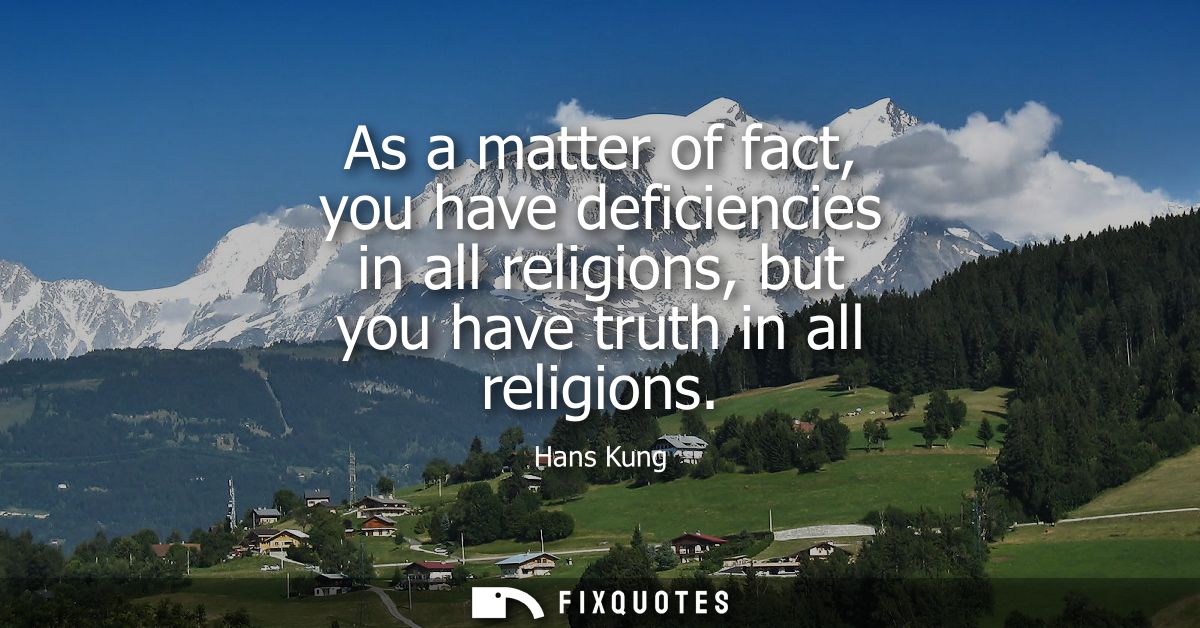 As a matter of fact, you have deficiencies in all religions, but you have truth in all religions