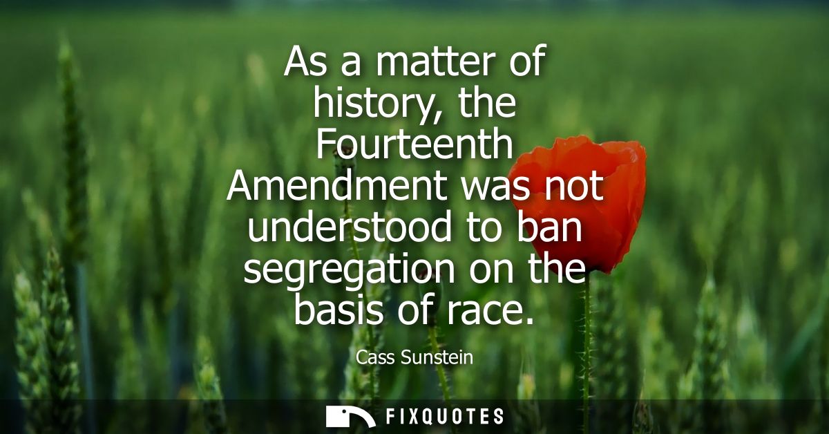 As a matter of history, the Fourteenth Amendment was not understood to ban segregation on the basis of race