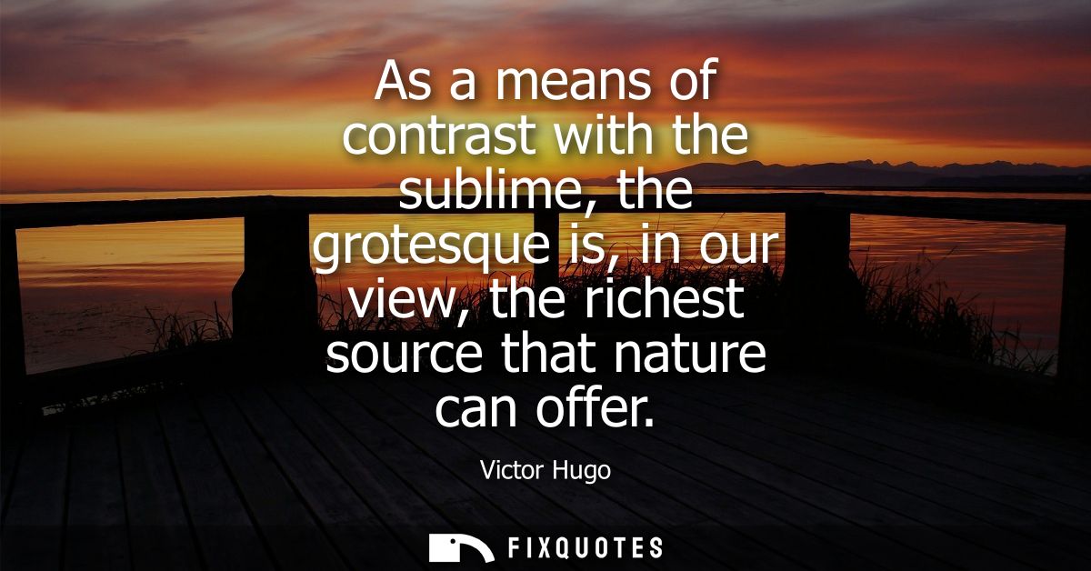 As a means of contrast with the sublime, the grotesque is, in our view, the richest source that nature can offer