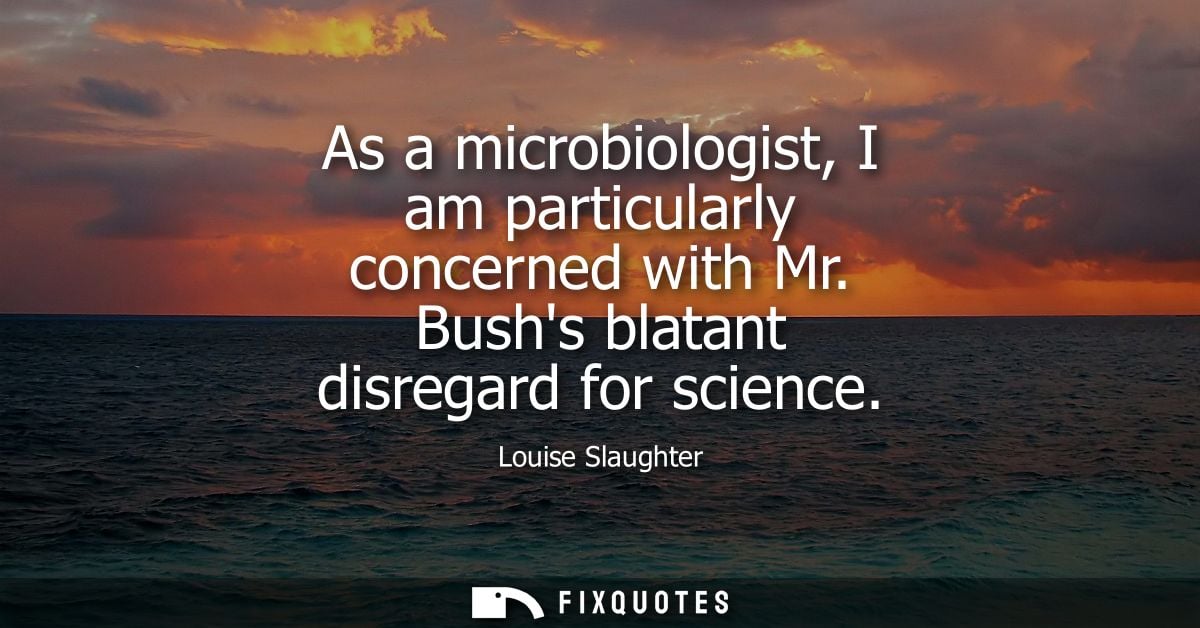 As a microbiologist, I am particularly concerned with Mr. Bushs blatant disregard for science