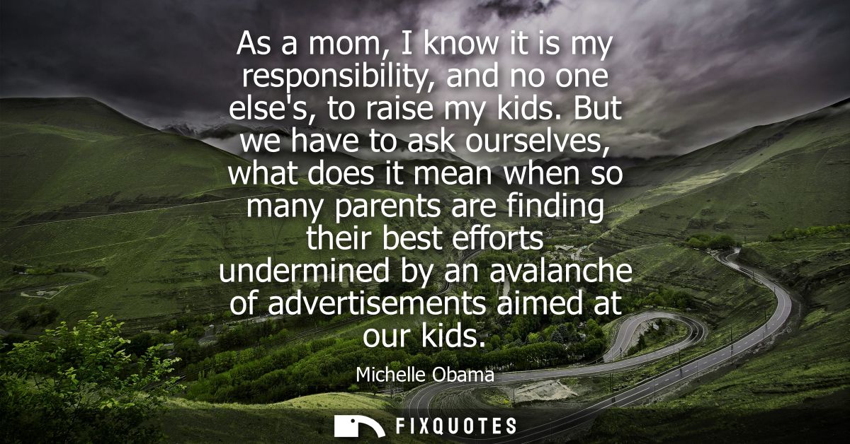 As a mom, I know it is my responsibility, and no one elses, to raise my kids. But we have to ask ourselves, what does it