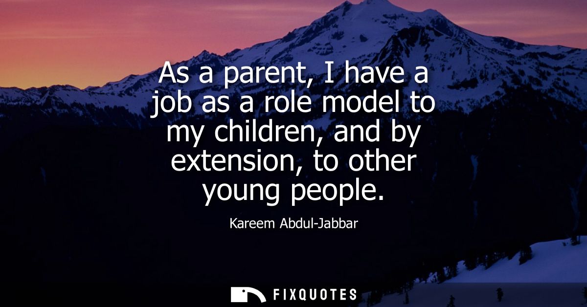 As a parent, I have a job as a role model to my children, and by extension, to other young people