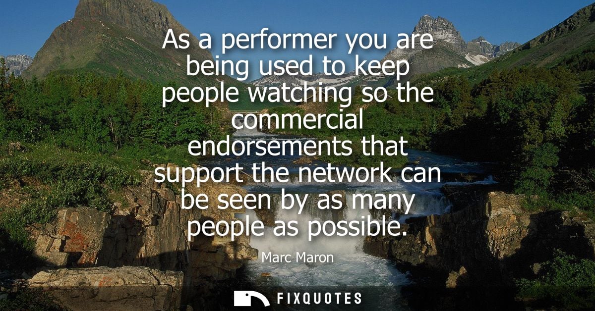 As a performer you are being used to keep people watching so the commercial endorsements that support the network can be
