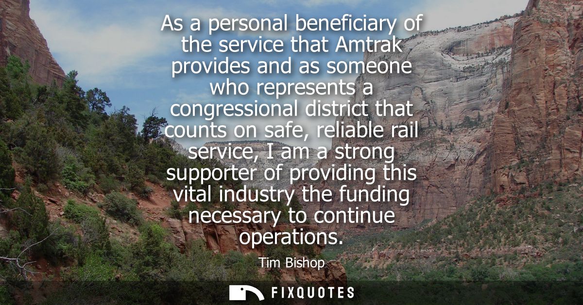 As a personal beneficiary of the service that Amtrak provides and as someone who represents a congressional district tha