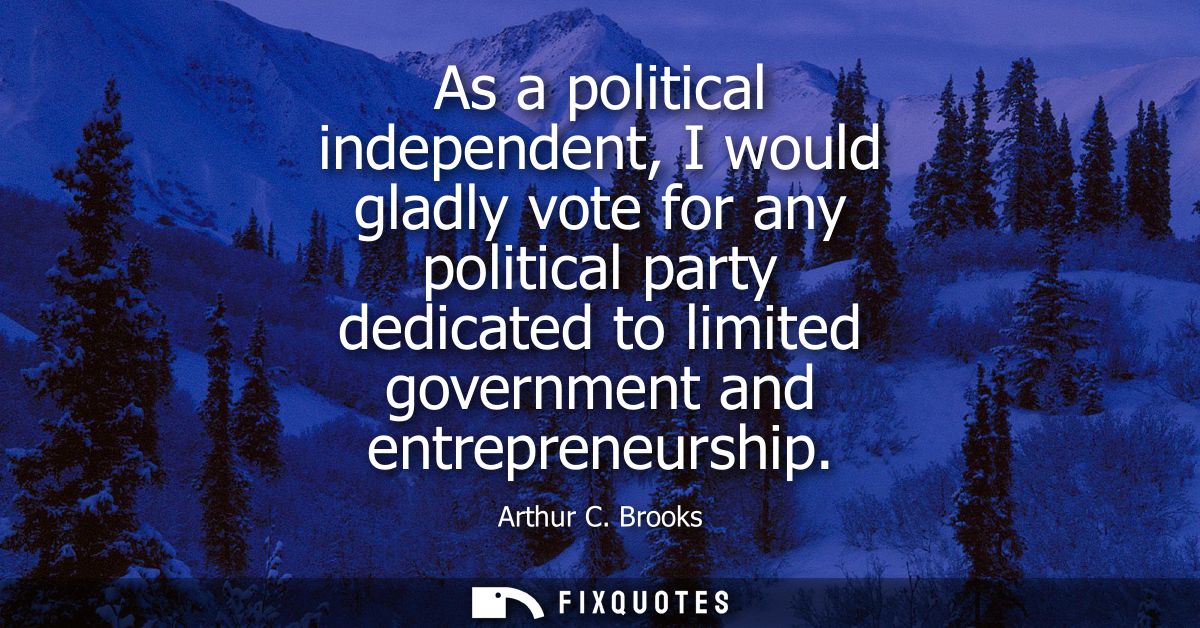As a political independent, I would gladly vote for any political party dedicated to limited government and entrepreneur
