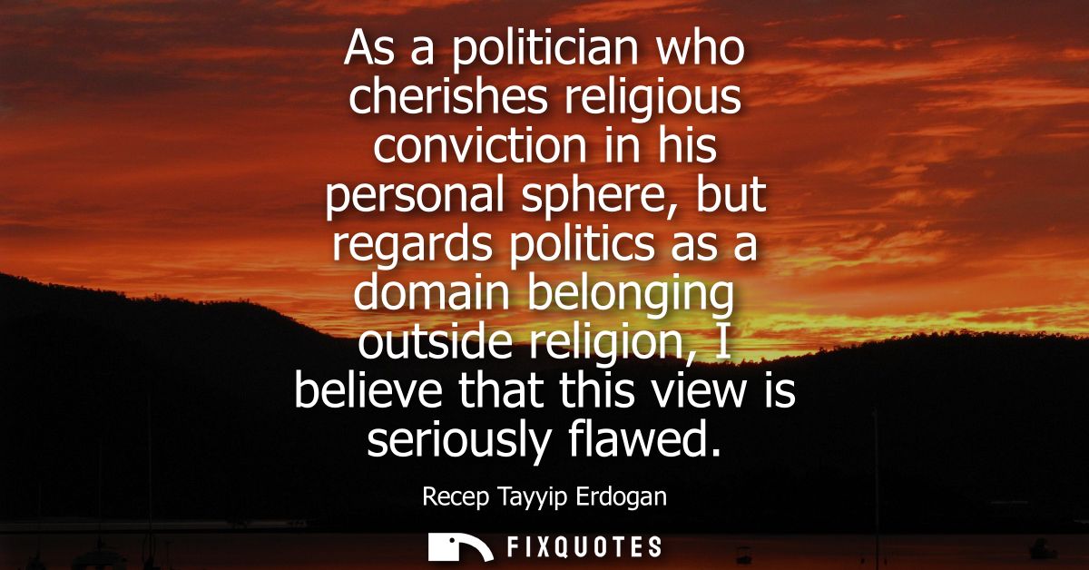 As a politician who cherishes religious conviction in his personal sphere, but regards politics as a domain belonging ou