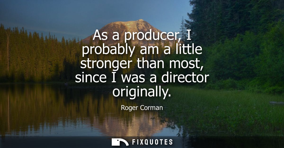 As a producer, I probably am a little stronger than most, since I was a director originally