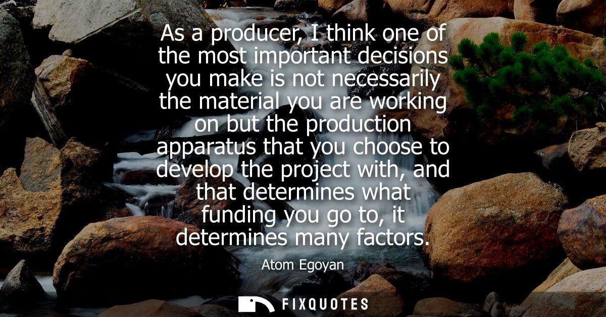 As a producer, I think one of the most important decisions you make is not necessarily the material you are working on b