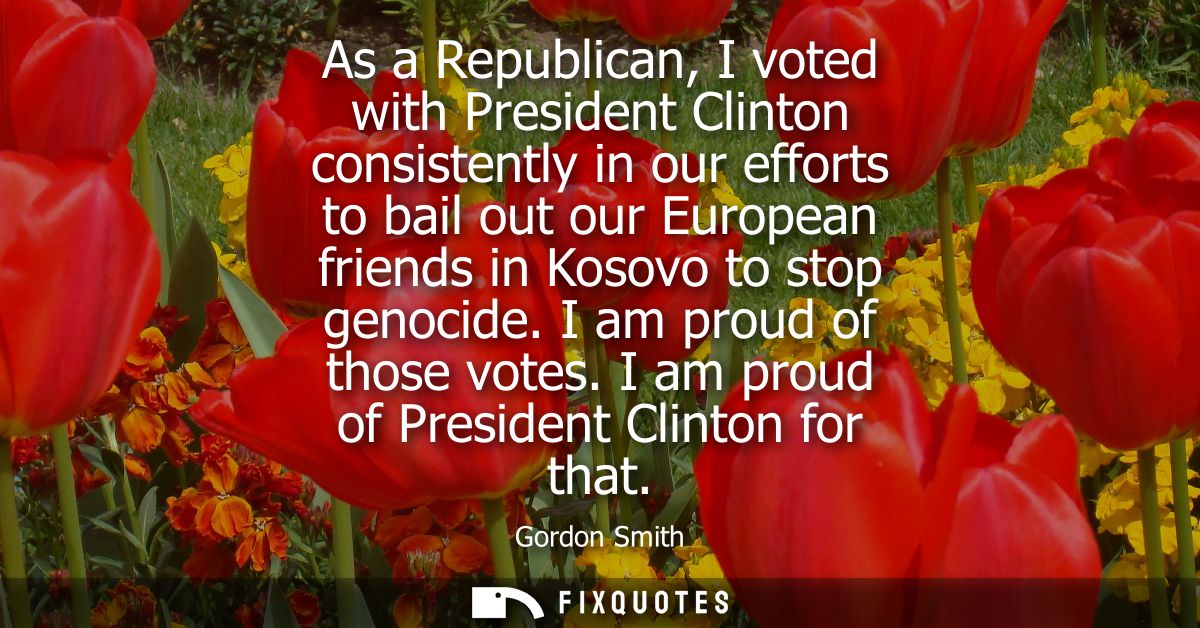 As a Republican, I voted with President Clinton consistently in our efforts to bail out our European friends in Kosovo t
