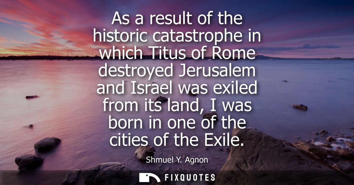 As a result of the historic catastrophe in which Titus of Rome destroyed Jerusalem and Israel was exiled from its land, 