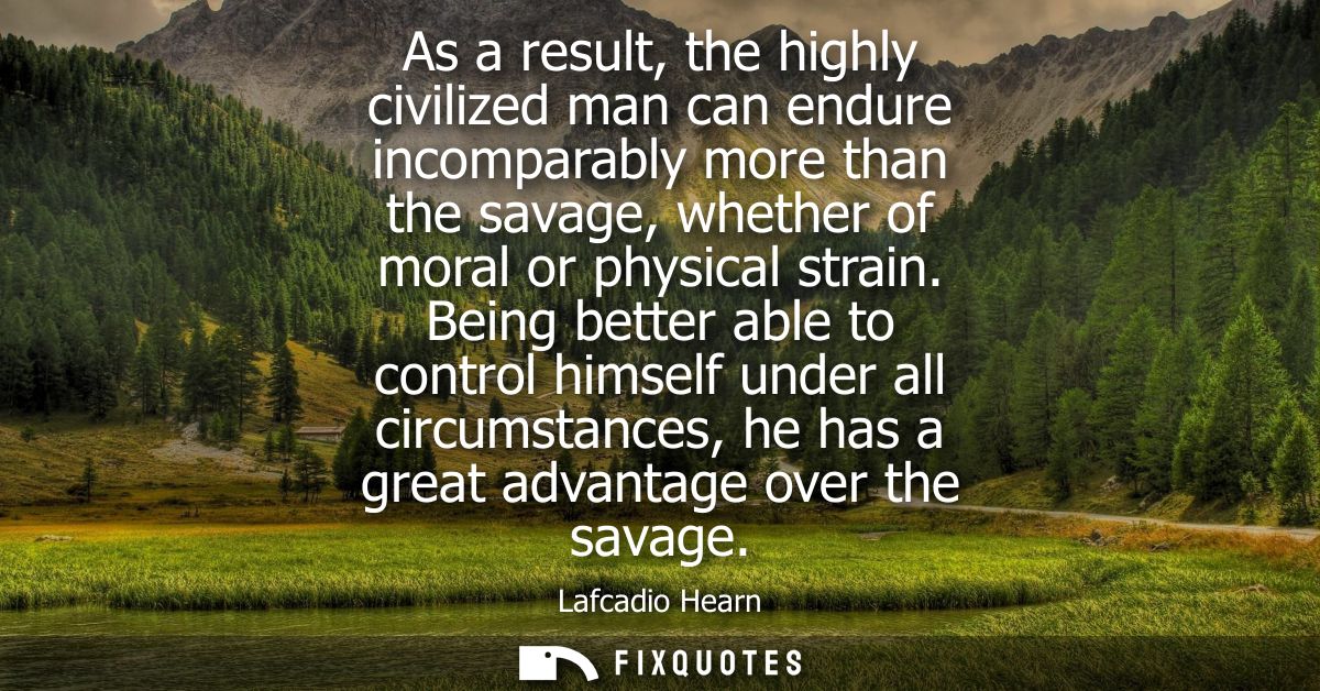 As a result, the highly civilized man can endure incomparably more than the savage, whether of moral or physical strain.
