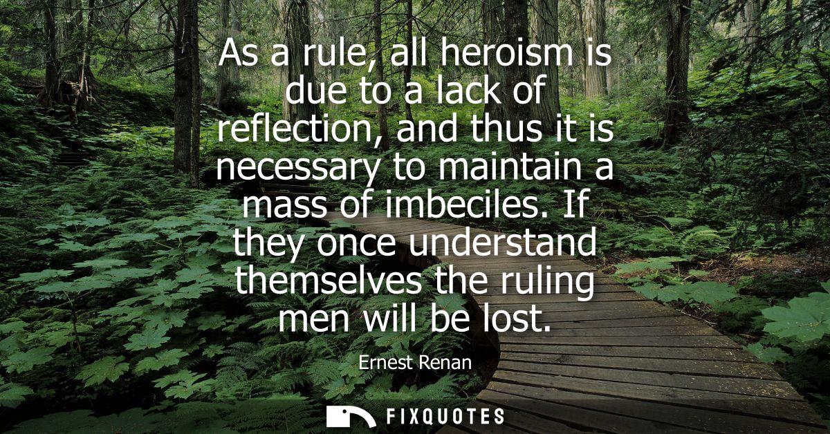 As a rule, all heroism is due to a lack of reflection, and thus it is necessary to maintain a mass of imbeciles.