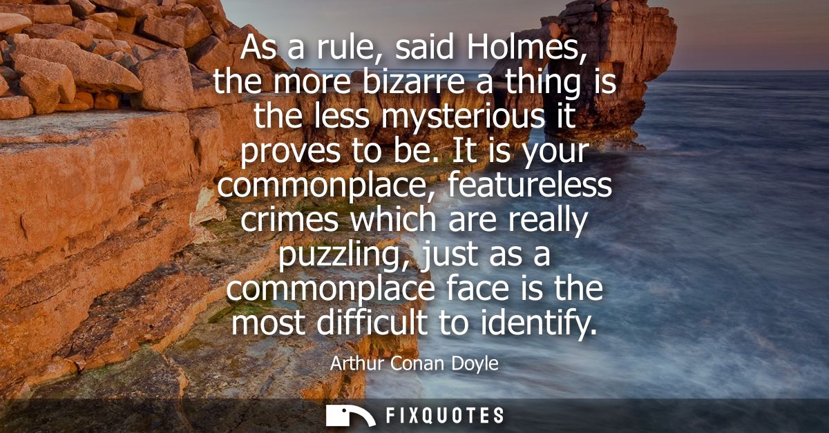 As a rule, said Holmes, the more bizarre a thing is the less mysterious it proves to be. It is your commonplace, feature