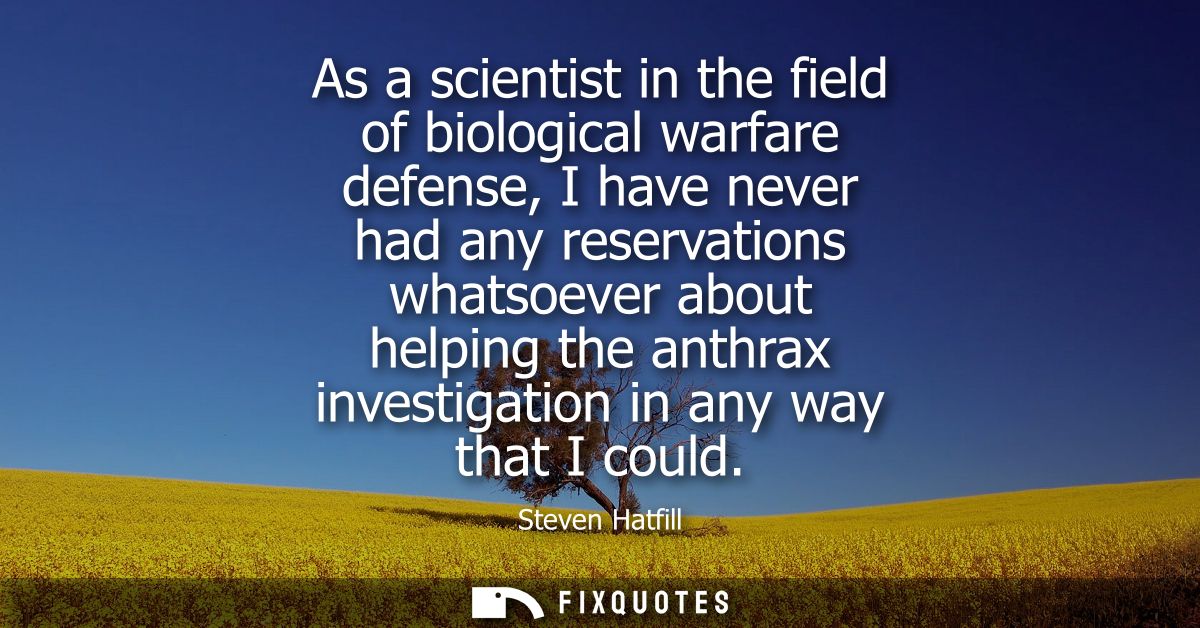 As a scientist in the field of biological warfare defense, I have never had any reservations whatsoever about helping th