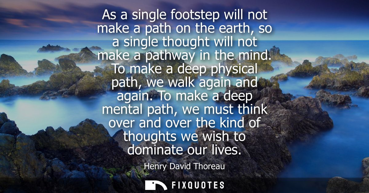As a single footstep will not make a path on the earth, so a single thought will not make a pathway in the mind.