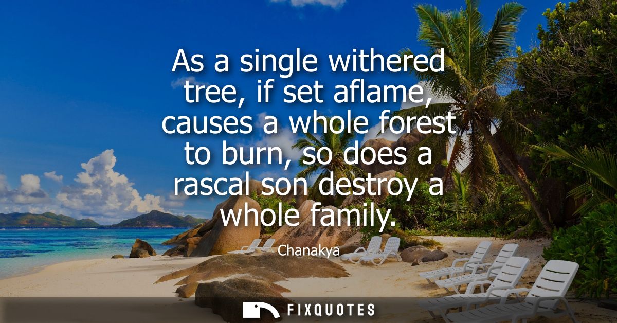 As a single withered tree, if set aflame, causes a whole forest to burn, so does a rascal son destroy a whole family