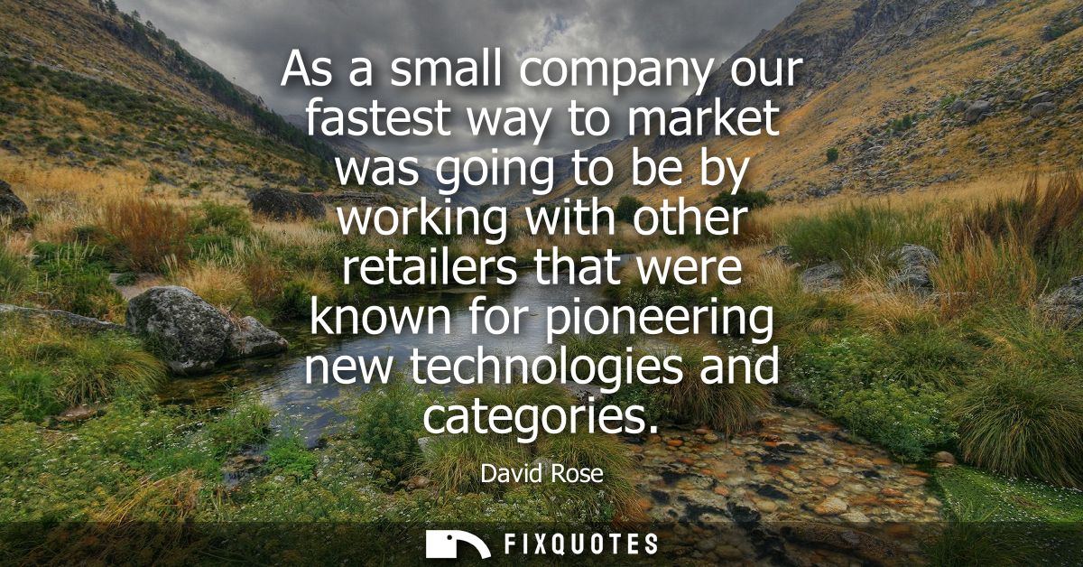 As a small company our fastest way to market was going to be by working with other retailers that were known for pioneer