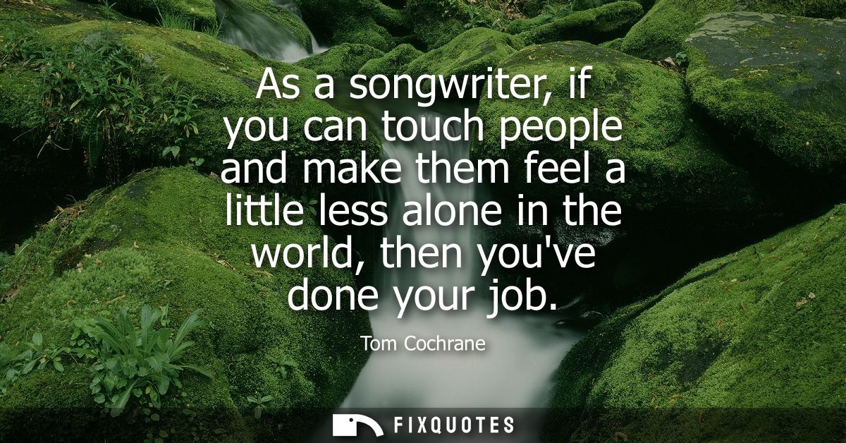 As a songwriter, if you can touch people and make them feel a little less alone in the world, then youve done your job