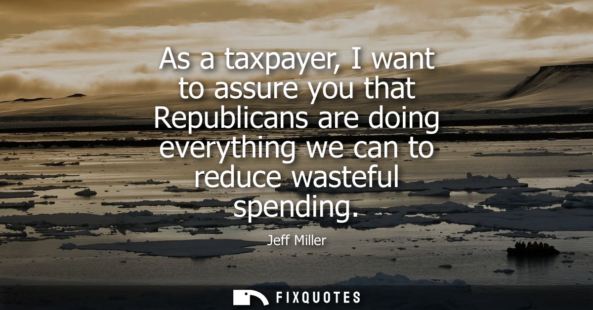 As a taxpayer, I want to assure you that Republicans are doing everything we can to reduce wasteful spending