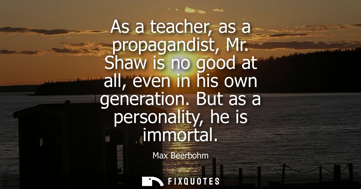 As a teacher, as a propagandist, Mr. Shaw is no good at all, even in his own generation. But as a personality, he is imm