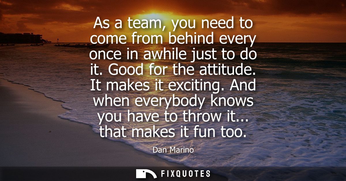 As a team, you need to come from behind every once in awhile just to do it. Good for the attitude. It makes it exciting.