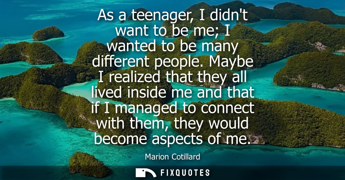 As a teenager, I didnt want to be me I wanted to be many different people. Maybe I realized that they all lived inside m