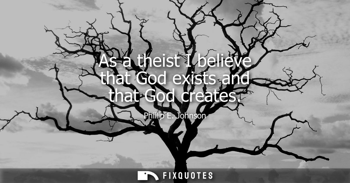 As a theist I believe that God exists and that God creates