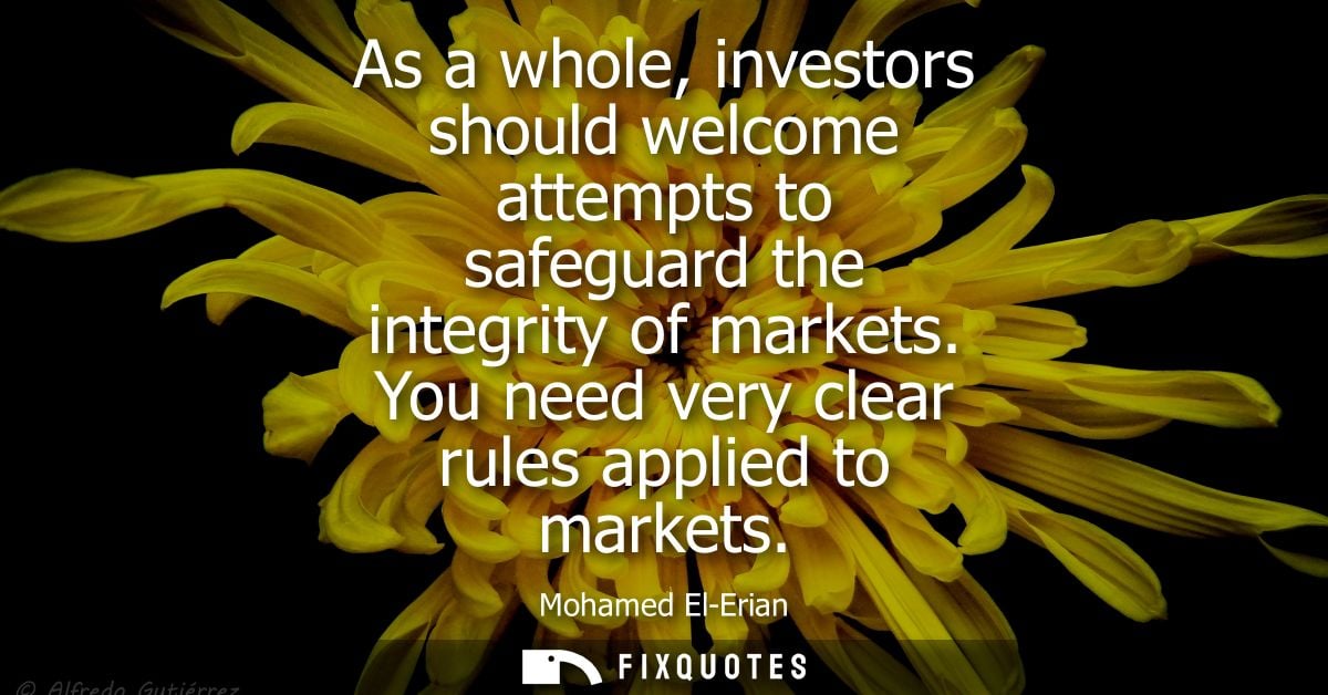 As a whole, investors should welcome attempts to safeguard the integrity of markets. You need very clear rules applied t