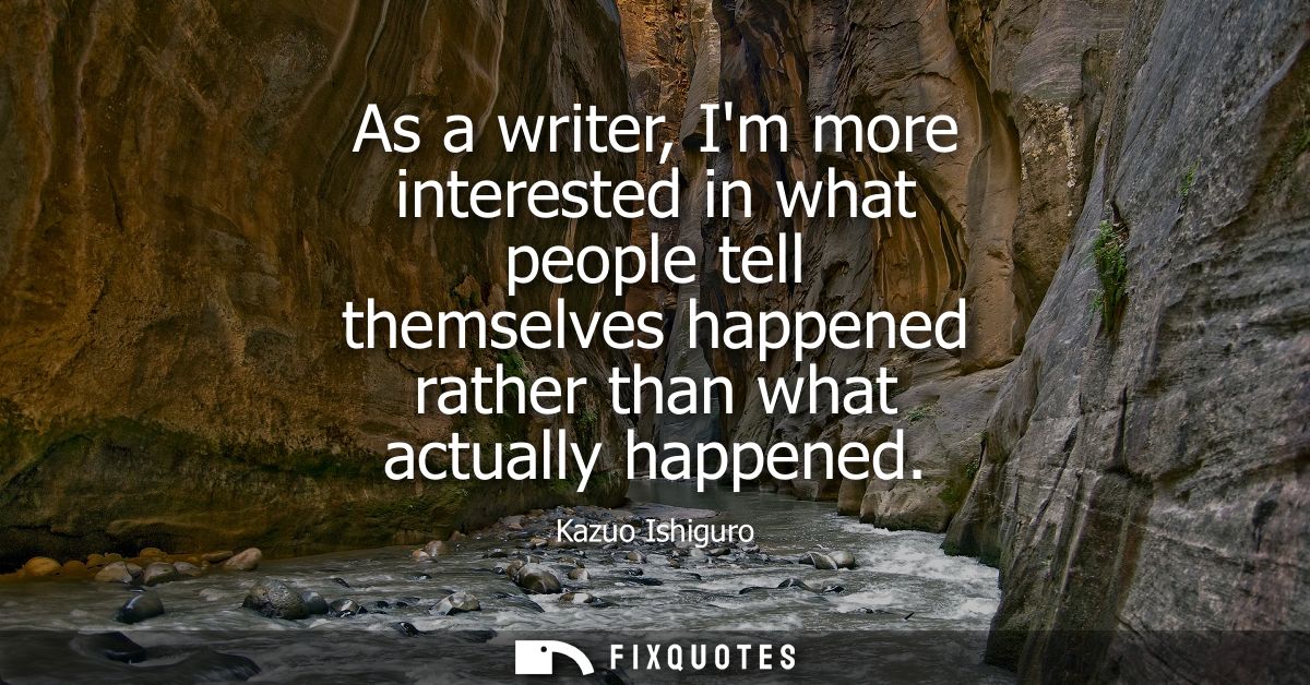 As a writer, Im more interested in what people tell themselves happened rather than what actually happened