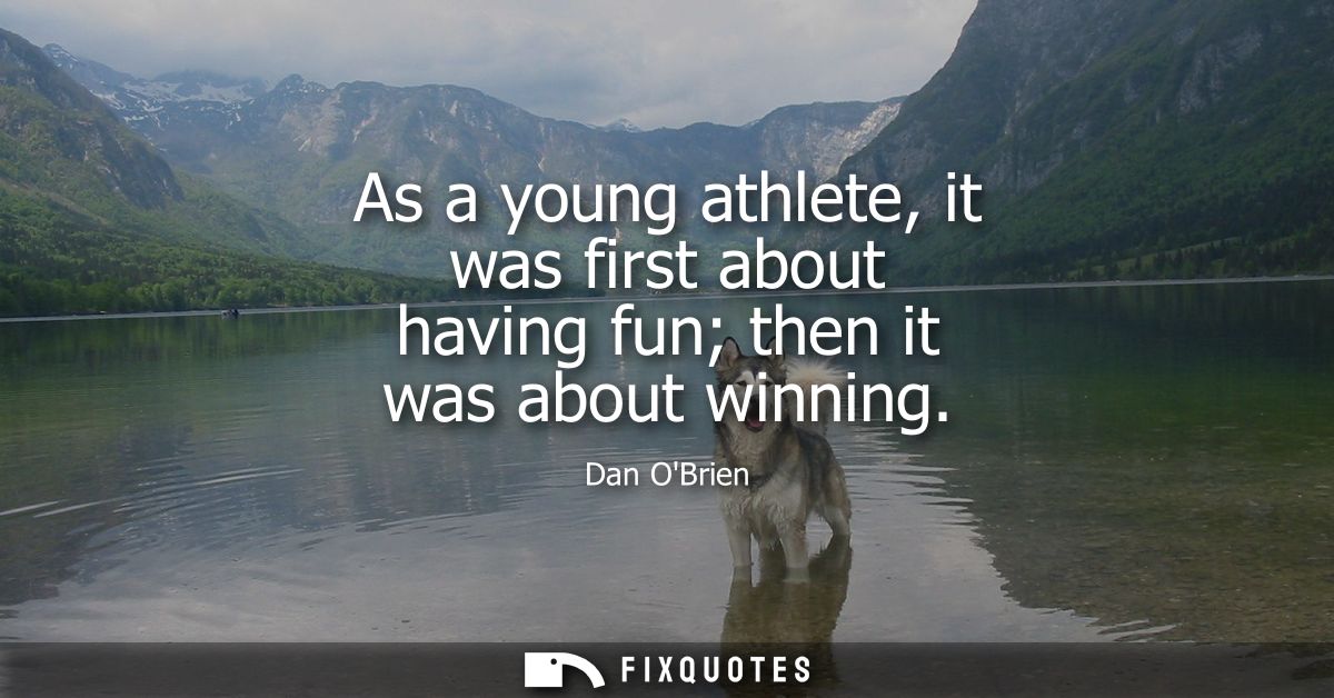 As a young athlete, it was first about having fun then it was about winning