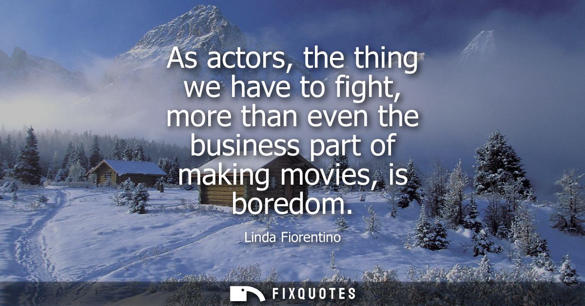 As actors, the thing we have to fight, more than even the business part of making movies, is boredom