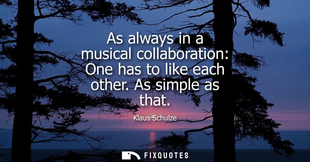 As always in a musical collaboration: One has to like each other. As simple as that - Klaus Schulze