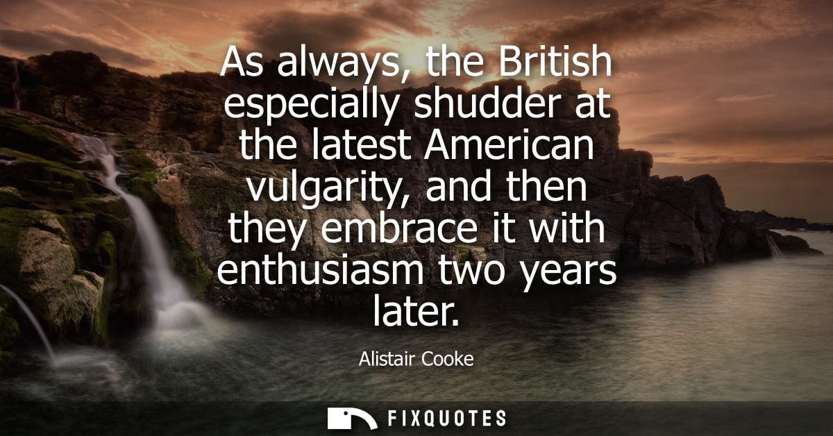 As always, the British especially shudder at the latest American vulgarity, and then they embrace it with enthusiasm two