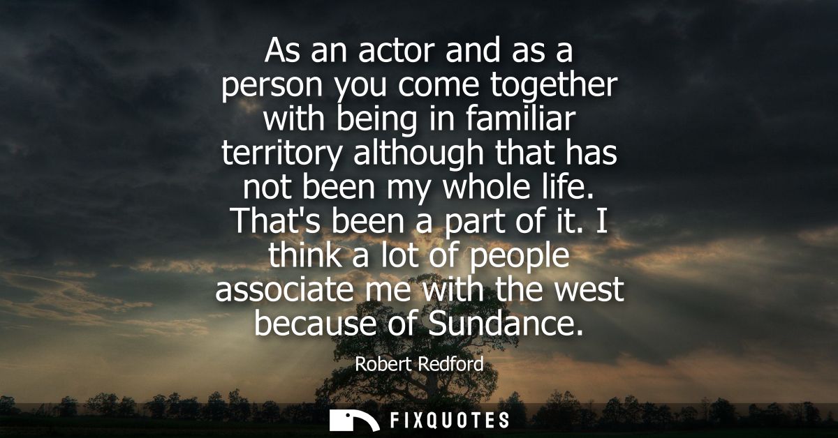 As an actor and as a person you come together with being in familiar territory although that has not been my whole life.