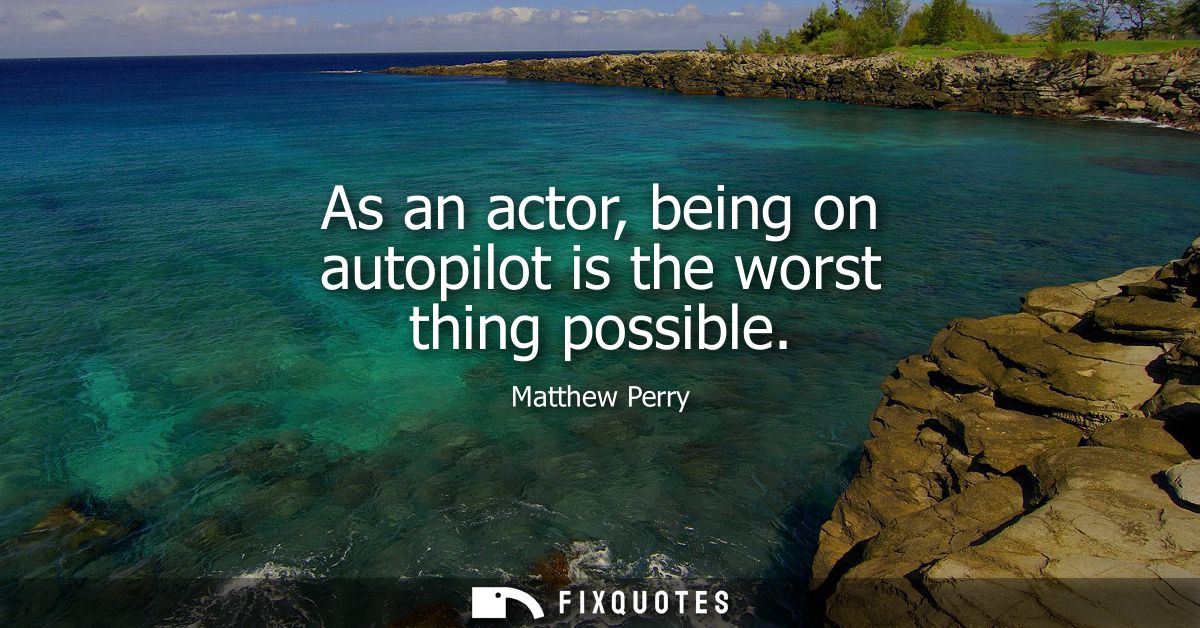 As an actor, being on autopilot is the worst thing possible