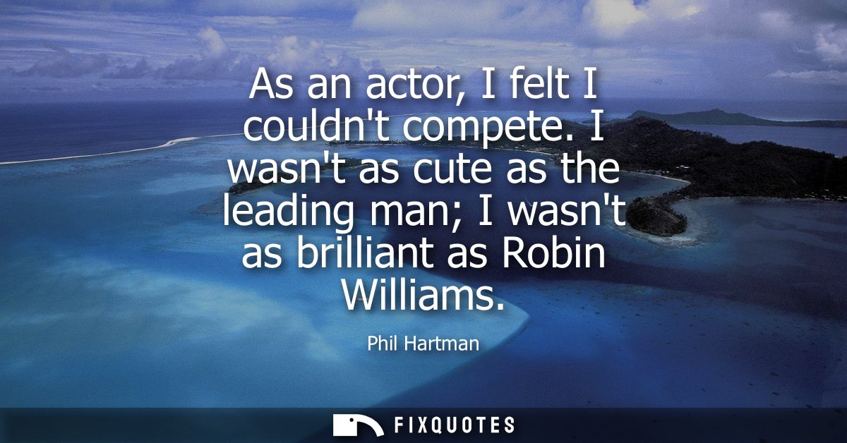 As an actor, I felt I couldnt compete. I wasnt as cute as the leading man I wasnt as brilliant as Robin Williams