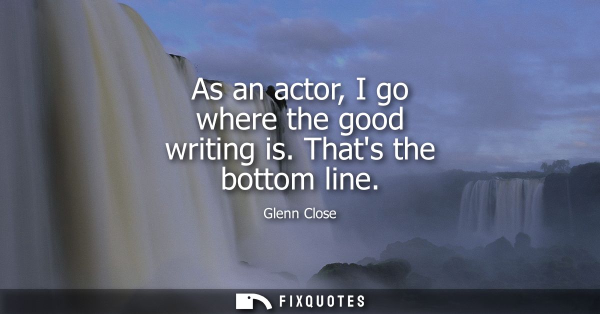 As an actor, I go where the good writing is. Thats the bottom line
