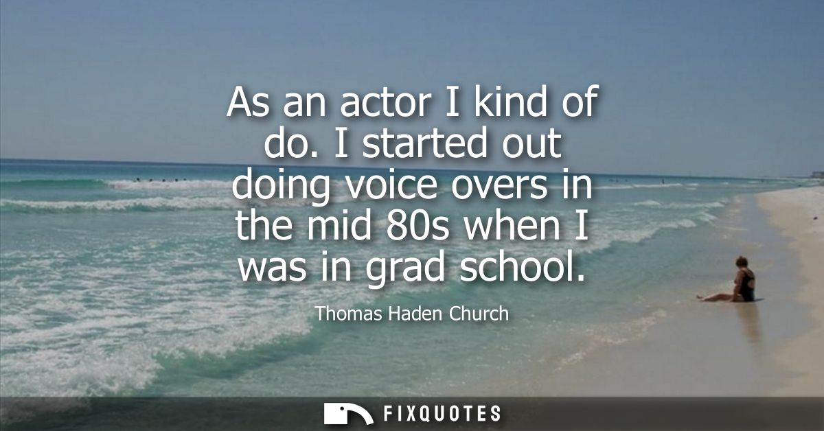 As an actor I kind of do. I started out doing voice overs in the mid 80s when I was in grad school