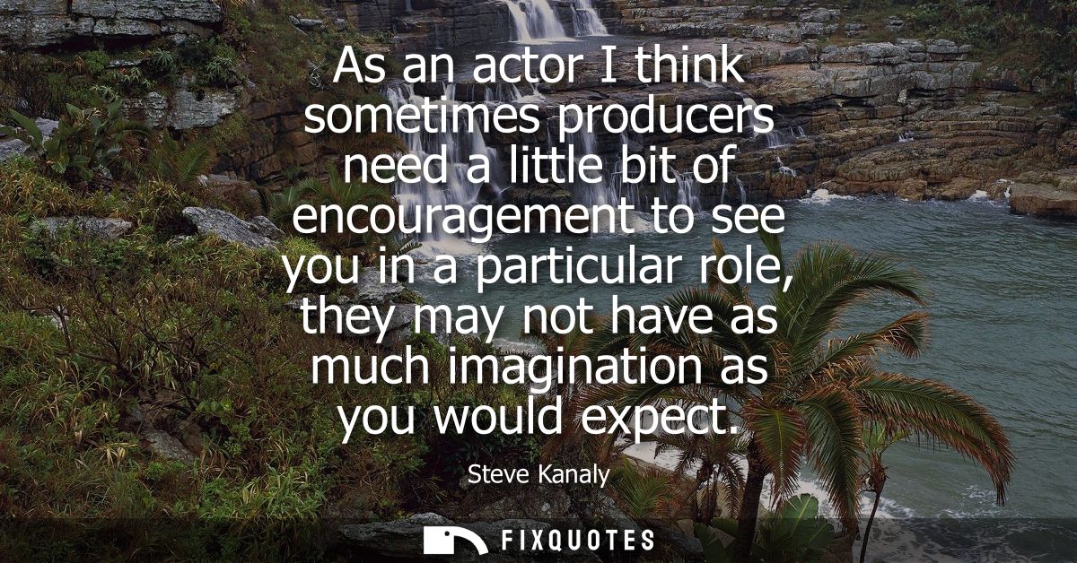 As an actor I think sometimes producers need a little bit of encouragement to see you in a particular role, they may not