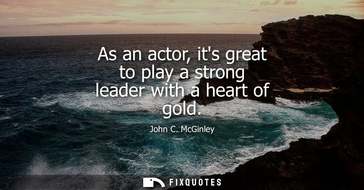 As an actor, its great to play a strong leader with a heart of gold