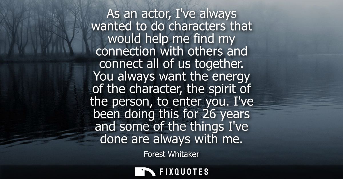 As an actor, Ive always wanted to do characters that would help me find my connection with others and connect all of us 