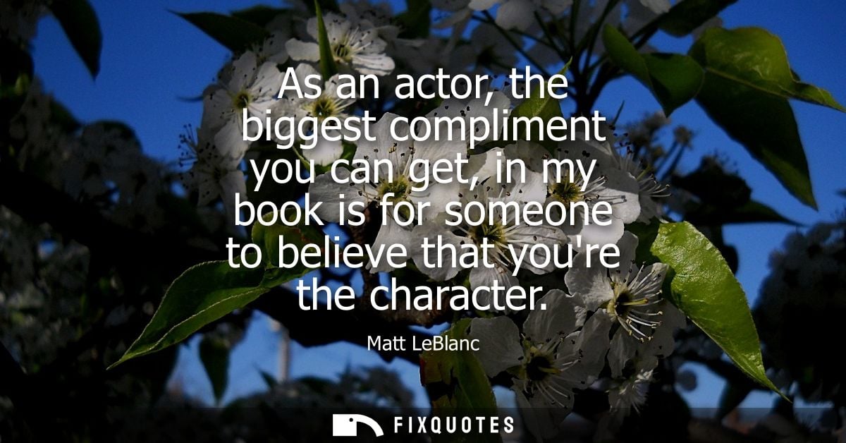 As an actor, the biggest compliment you can get, in my book is for someone to believe that youre the character