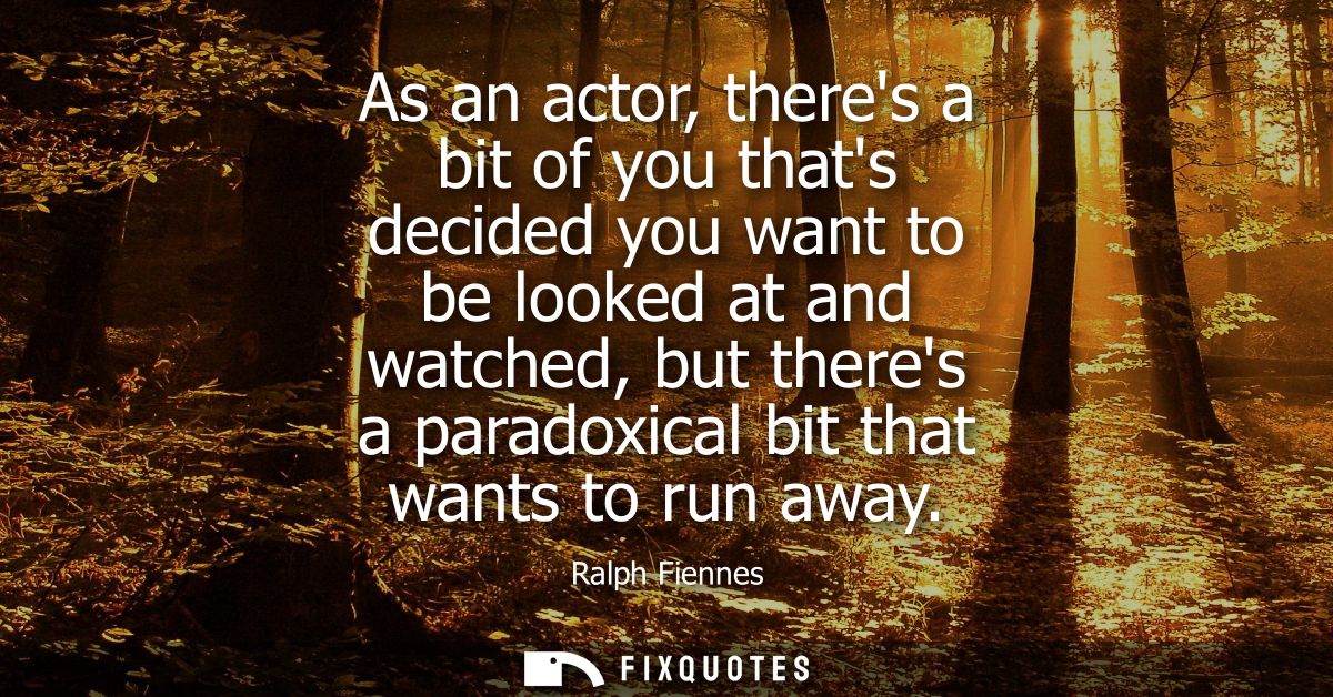 As an actor, theres a bit of you thats decided you want to be looked at and watched, but theres a paradoxical bit that w
